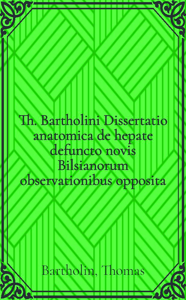 Th. Bartholini Dissertatio anatomica de hepate defuncto novis Bilsianorum observationibus opposita