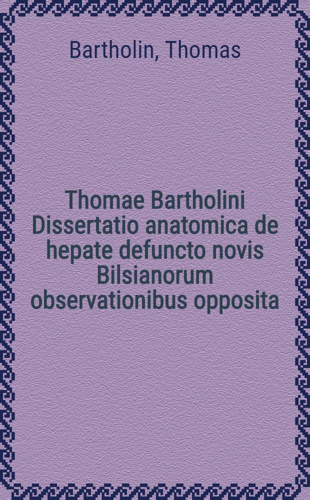 Thomae Bartholini Dissertatio anatomica de hepate defuncto novis Bilsianorum observationibus opposita