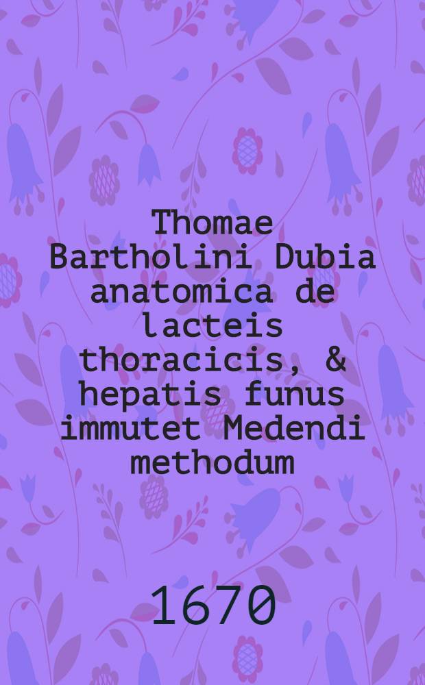 Thomae Bartholini Dubia anatomica de lacteis thoracicis, & hepatis funus immutet Medendi methodum