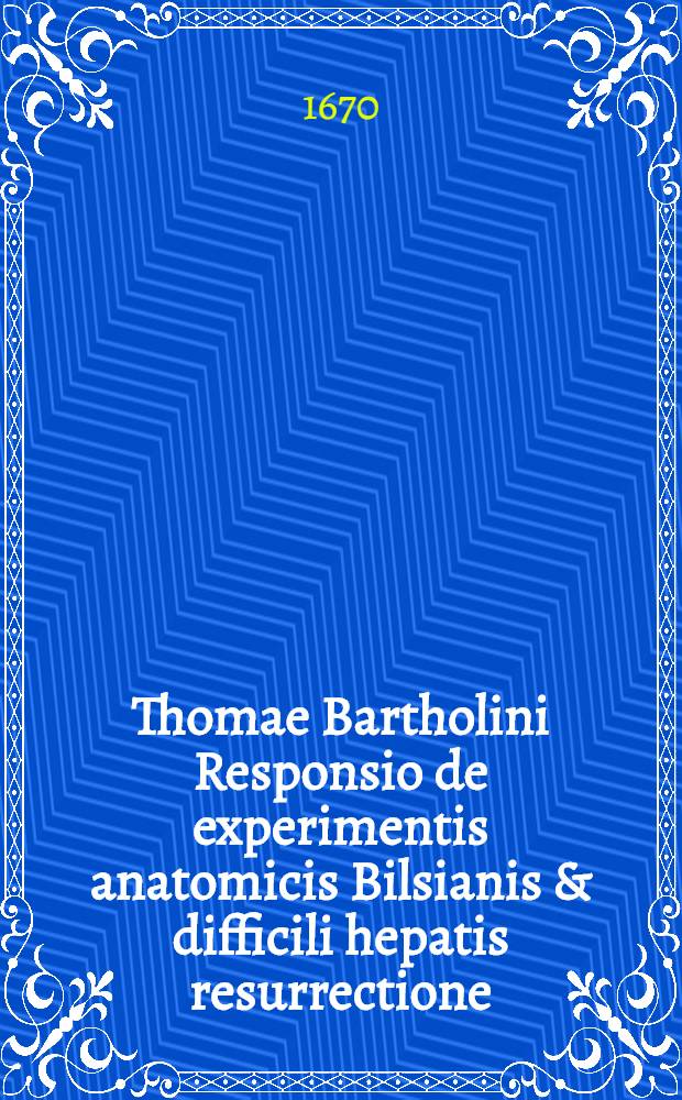 Thomae Bartholini Responsio de experimentis anatomicis Bilsianis & difficili hepatis resurrectione