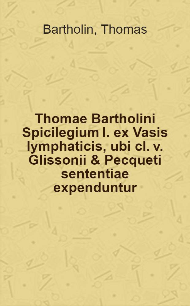 Thomae Bartholini Spicilegium I. ex Vasis lymphaticis, ubi cl. v. Glissonii & Pecqueti sententiae expenduntur