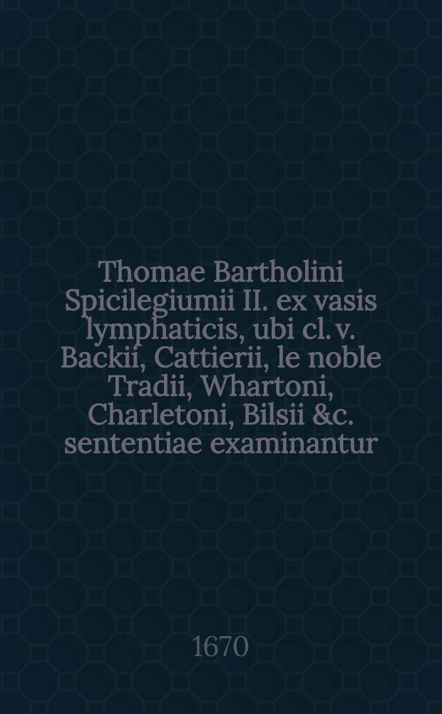 Thomae Bartholini Spicilegiumii II. ex vasis lymphaticis, ubi cl. v. Backii, Cattierii, le noble Tradii, Whartoni, Charletoni, Bilsii &c. sententiae examinantur