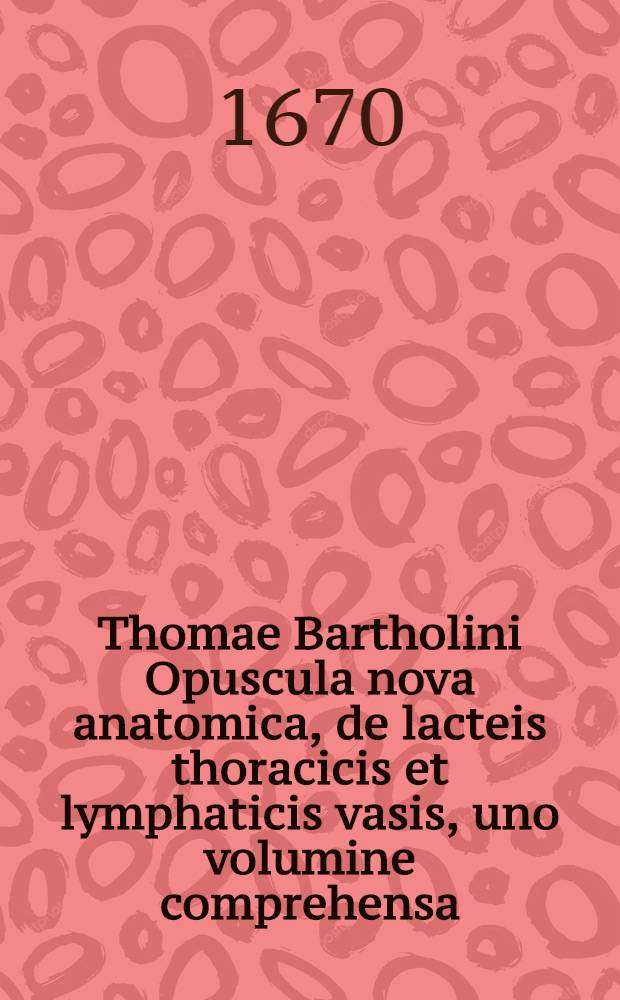 Thomae Bartholini Opuscula nova anatomica, de lacteis thoracicis et lymphaticis vasis, uno volumine comprehensa