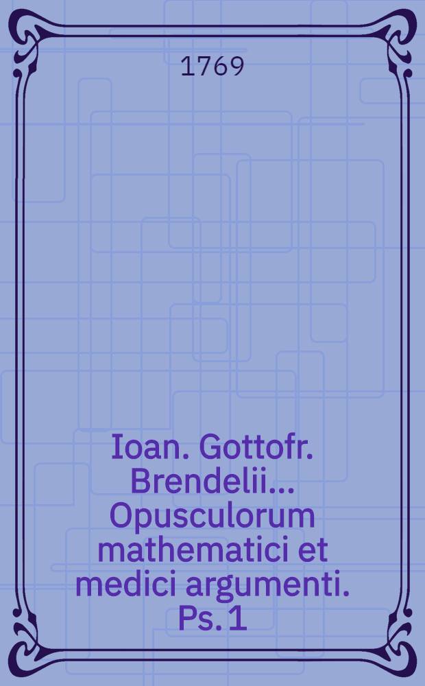 Ioan. Gottofr. Brendelii ... Opusculorum mathematici et medici argumenti. Ps. 1 : Continens programmata