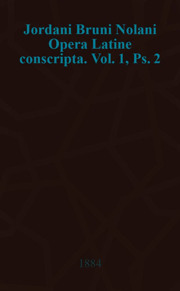 Jordani Bruni Nolani Opera Latine conscripta. Vol. 1, Ps. 2 : Continens: 1. De immenso et innumerabilibus (Lib. 4, 5, 6, 7, 8); 2. De monade, numero et figura