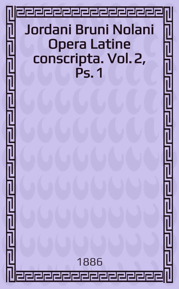 Jordani Bruni Nolani Opera Latine conscripta. Vol. 2, [Ps. 1] : Continens: 1. De umbris idearum; 2. Ars memoriae; 3. Cantus circaeus