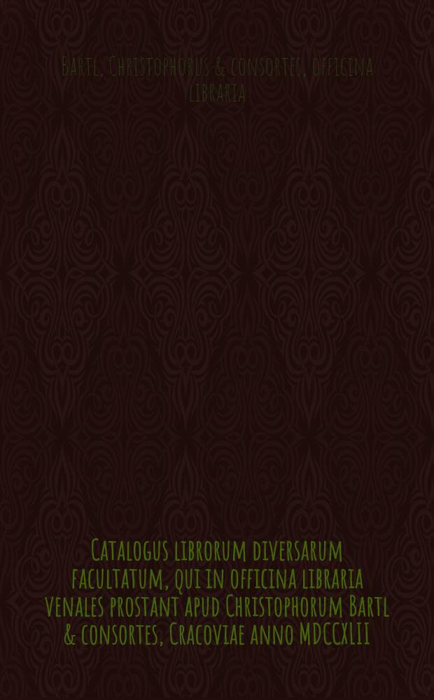 Catalogus librorum diversarum facultatum, qui in officina libraria venales prostant apud Christophorum Bartl & consortes, Cracoviae anno MDCCXLII