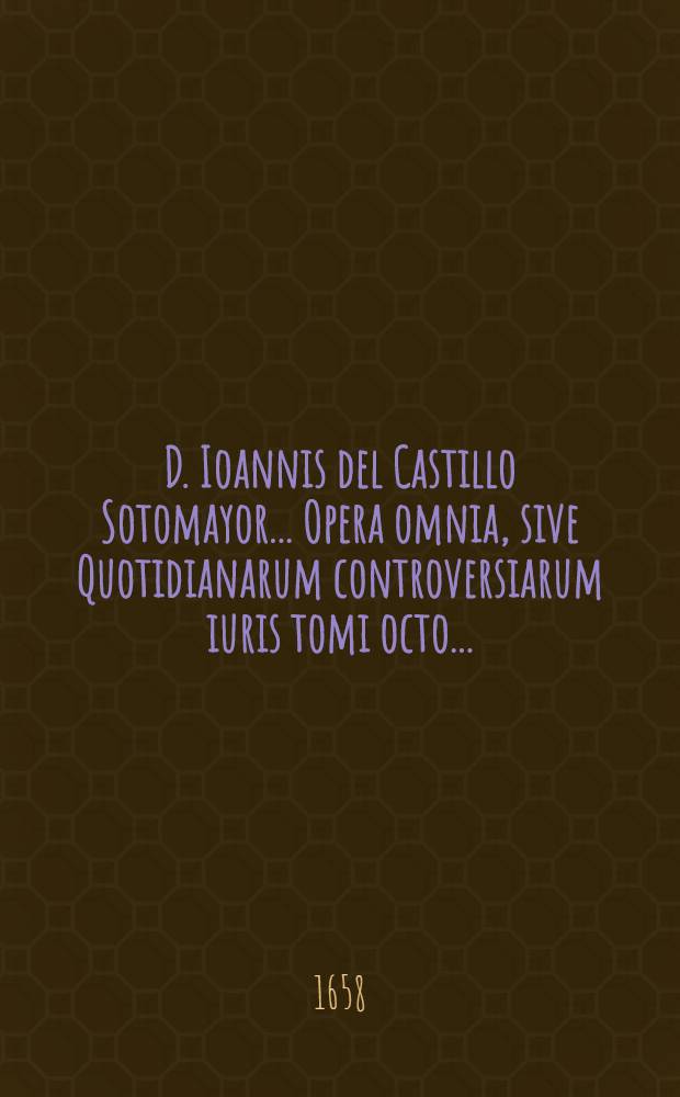 D. Ioannis del Castillo Sotomayor ... Opera omnia, sive Quotidianarum controversiarum iuris tomi octo .. : Quibus accessit VIII. idemque posthumus De alimentis, nunc primum typis Lugdunensibus iuxta exteros editus Cum summariis et indicibus opportunis. [T. 5], Lib. 5, [Ps. 1] : In duas partes, totidemque volumina divisus: in quo de coniecturis et interpretatione ultimarum voluntatum tractatus continuatur