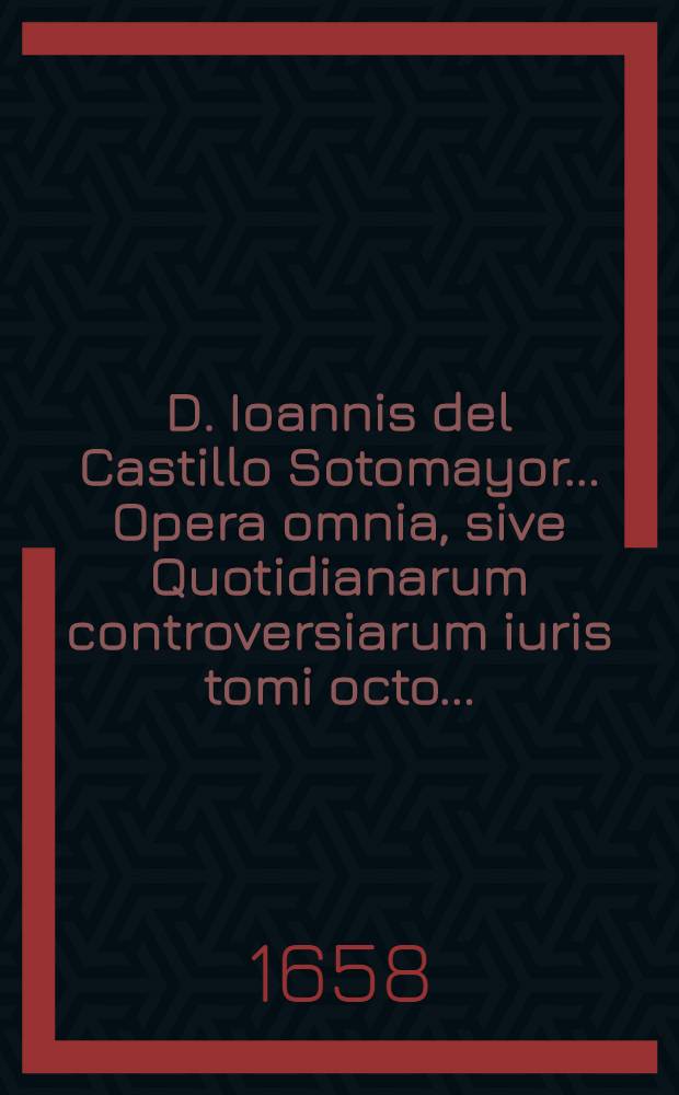 D. Ioannis del Castillo Sotomayor ... Opera omnia, sive Quotidianarum controversiarum iuris tomi octo .. : Quibus accessit VIII. idemque posthumus De alimentis, nunc primum typis Lugdunensibus iuxta exteros editus Cum summariis et indicibus opportunis. T. 8 : Tractatus posthumus de alimentis ... nunc primum in lucem editus