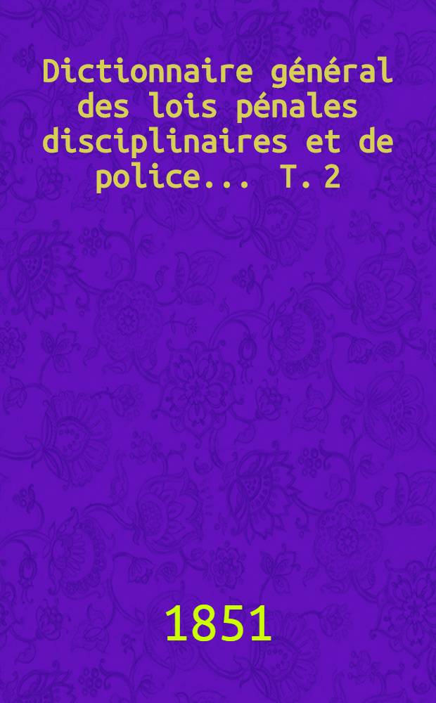 Dictionnaire général des lois pénales disciplinaires et de police ... T. 2