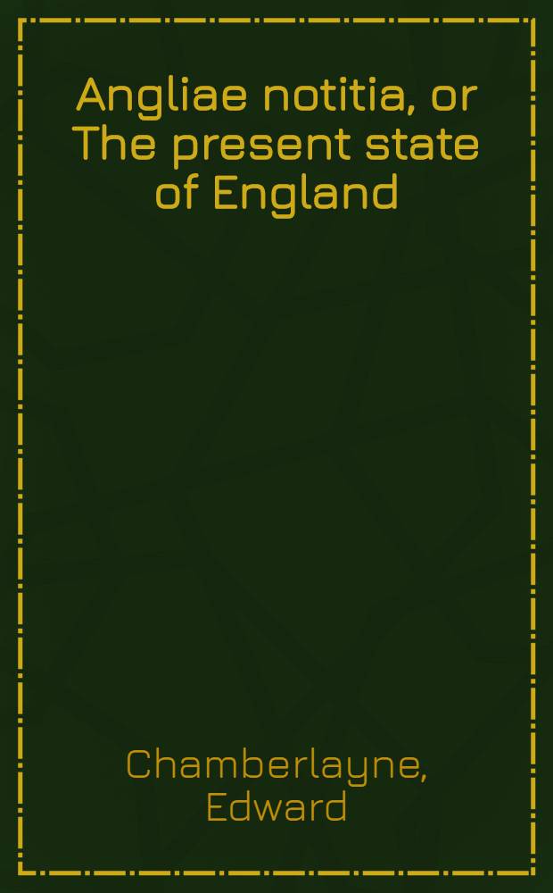Angliae notitia, or The present state of England : Together with divers reflections upon the antient state thereof
