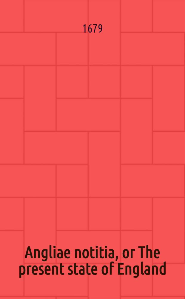 Angliae notitia, or The present state of England : Together with divers reflections upon the antient state thereof. Pt. 1