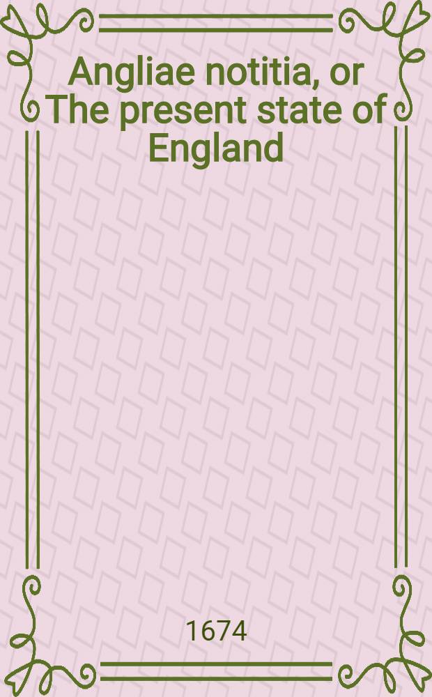 Angliae notitia, or The present state of England : Together with divers reflections upon the antient state thereof. Pt. 1