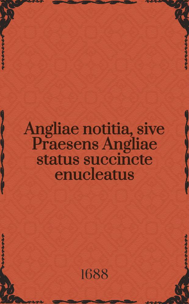 Angliae notitia, sive Praesens Angliae status succincte enucleatus; Accedit Historiae Anglicae a primis Britannorum regibus usque ad exitum Caroli I. deductae compendium