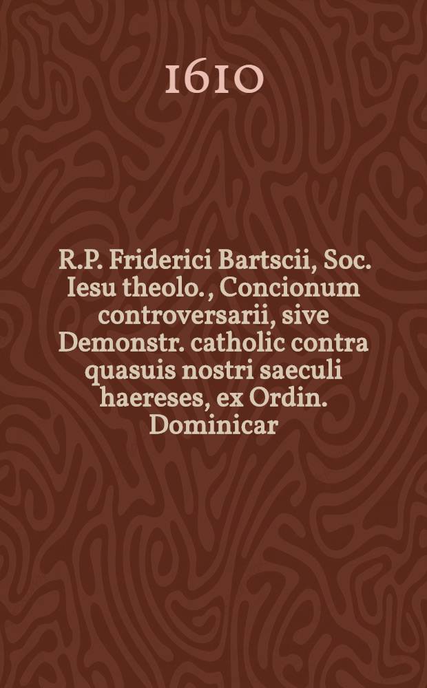 [R.P. Friderici Bartscii, Soc. Iesu theolo., Concionum controversarii, sive Demonstr. catholic contra quasuis nostri saeculi haereses, ex Ordin. Dominicar. Festorumque Evangelijs petitarum, tomus secundus, Evangelia sex Dominicarum, quae intra Epiphaniam D. et septuagesimam intercurrunt complectens : Cum triplici indice, tractatuum capitumque singulorum, quae hic explicantur; scripturarum ac rerum praecipuarum, quae simul enarrantur