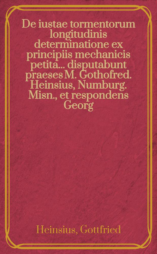 De iustae tormentorum longitudinis determinatione ex principiis mechanicis petita ... disputabunt praeses M. Gothofred. Heinsius, Numburg. Misn., et respondens Georg. Fridericus Baermann, Lips. Phil. Baccal., d. XXV. Septembr. MDCCXXXIV.