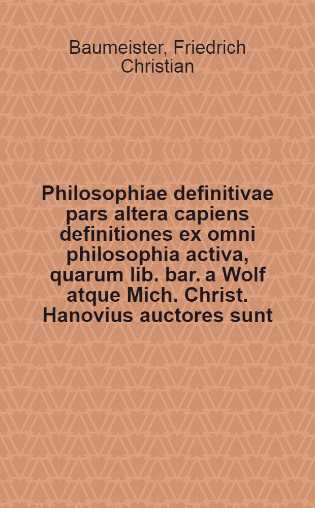 Philosophiae definitivae pars altera capiens definitiones ex omni philosophia activa, quarum lib. bar. a Wolf atque Mich. Christ. Hanovius auctores sunt