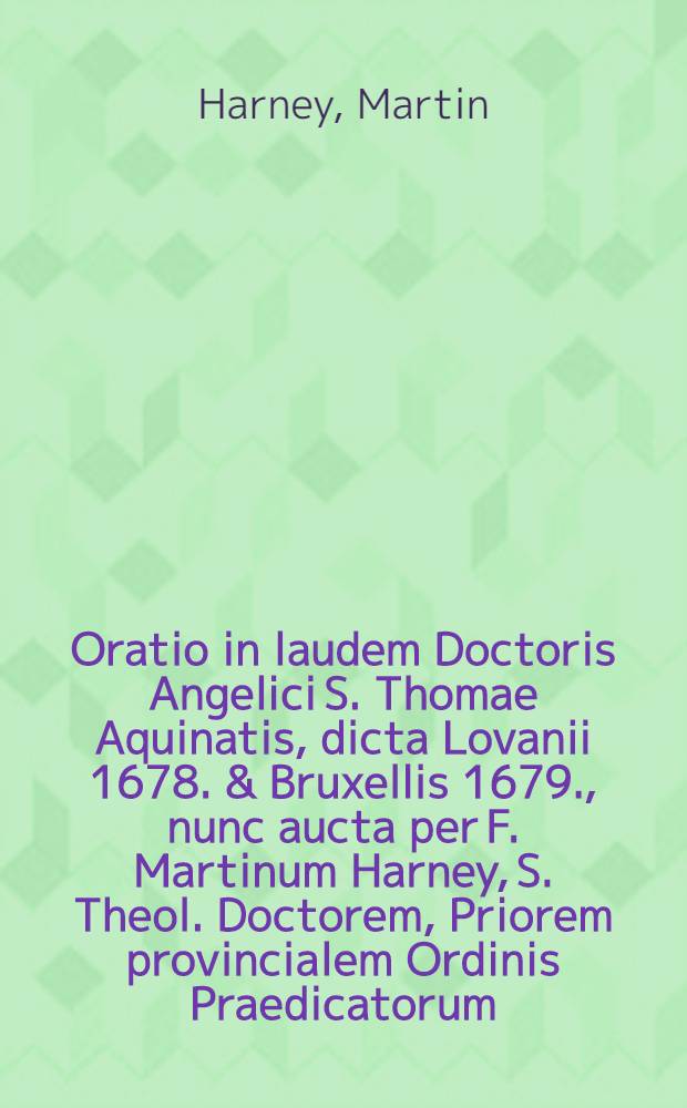 Oratio in laudem Doctoris Angelici S. Thomae Aquinatis, dicta Lovanii 1678. & Bruxellis 1679., nunc aucta per F. Martinum Harney, S. Theol. Doctorem, Priorem provincialem Ordinis Praedicatorum ...