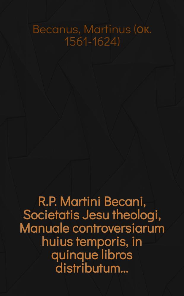 R.P. Martini Becani, Societatis Jesu theologi, Manuale controversiarum huius temporis, in quinque libros distributum ...