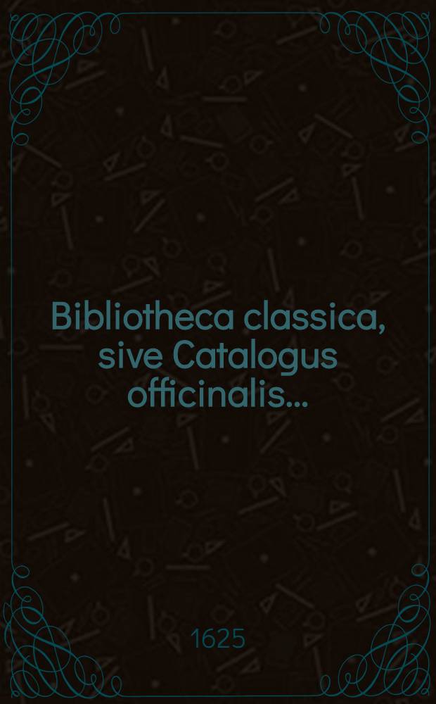 Bibliotheca classica, sive Catalogus officinalis .. : Usque ad annum M.DC XXIV. inclusive. [2] : ... in quo philosophici artiumque adeo humaniorum, poetici etiam et musici libri omnes, qui intra hominum fere memoriam usque ad annum M.DCXXIV. inclusive, in publicum prodierunt, in classes alphabeticas, secundum materiarum titulos, & locos communes, authorumque cognomina singulis subiecta dispositi continentur ...