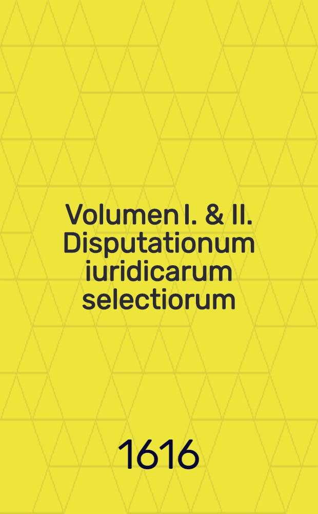 Volumen I. & II. Disputationum iuridicarum selectiorum : Ex difficilimis & utiliss. iurium materiis desumtarum, a clariss. & praestantiss, viris in celeberrima Basil. Acad. publice propositarum, in ordinem huncce, quantum fieri potuit