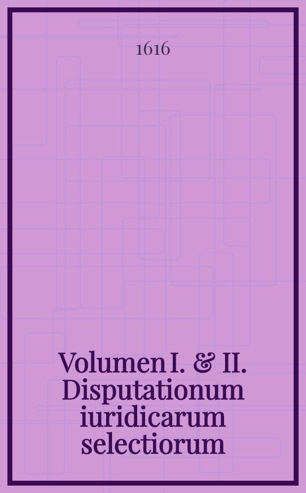 Volumen I. & II. Disputationum iuridicarum selectiorum : Ex difficilimis & utiliss. iurium materiis desumtarum, a clariss. & praestantiss, viris in celeberrima Basil. Acad. publice propositarum, in ordinem huncce, quantum fieri potuit. Vol. 2