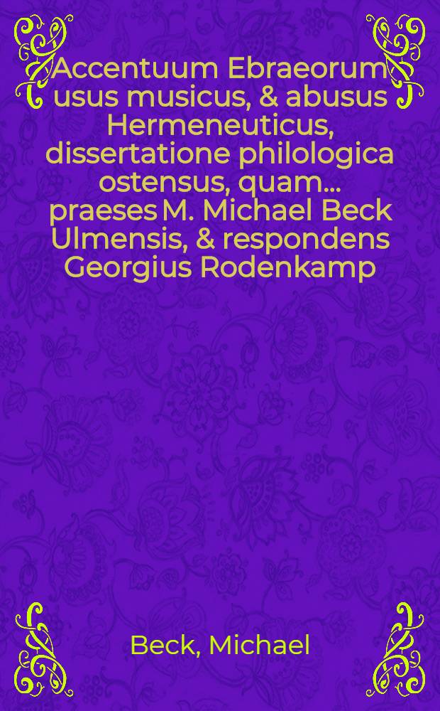 ... Accentuum Ebraeorum usus musicus, & abusus Hermeneuticus, dissertatione philologica ostensus, quam ... praeses M. Michael Beck Ulmensis, & respondens Georgius Rodenkamp, Ravensberga-Guestphalus, publicae eruditorum disquisuioni subjicient A.O.R. M.DC.LXXIIX. ad d. Decembr