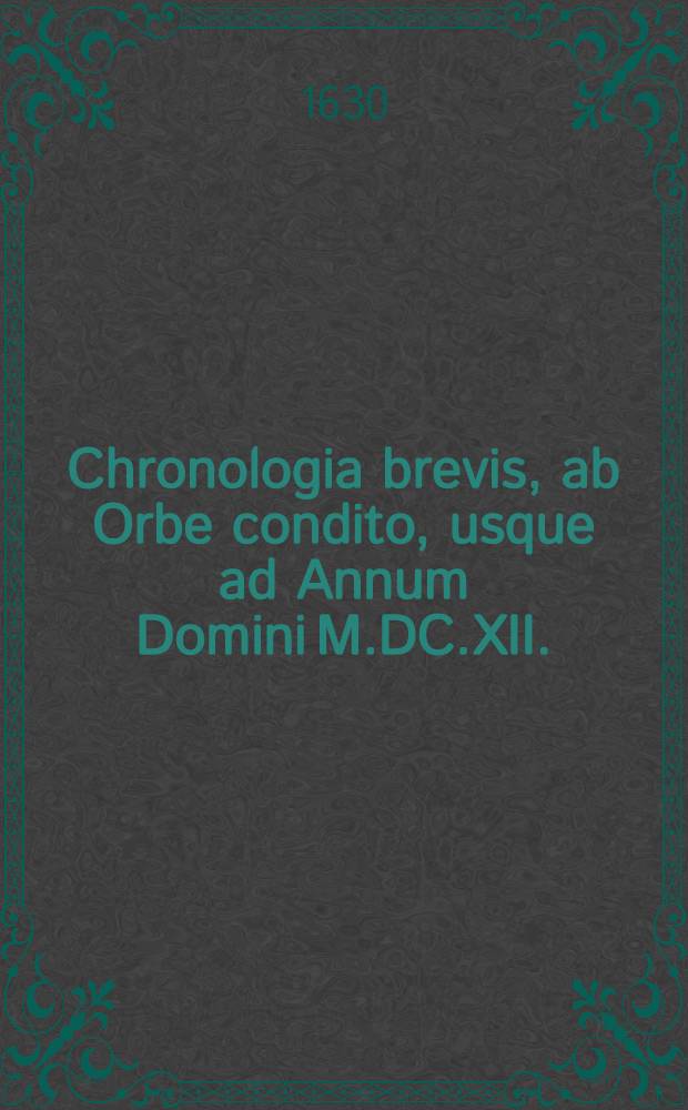 Chronologia brevis, ab Orbe condito, usque ad Annum Domini M.DC.XII. // ... De scriptoribus ecclesiasticis liber unus