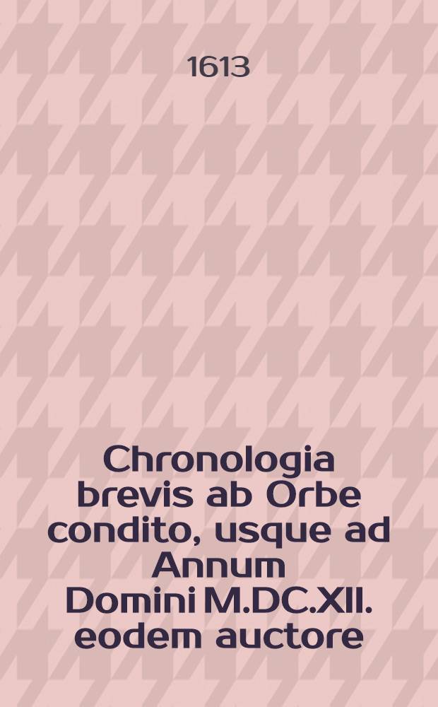 Chronologia brevis ab Orbe condito, usque ad Annum Domini M.DC.XII. eodem auctore // ... De scriptoribus ecclesiasticis liber unus