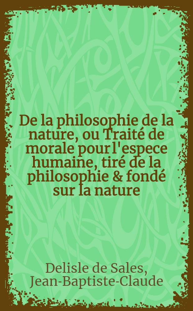 De la philosophie de la nature, ou Trait&eacute; de morale pour l'espece humaine, tir&eacute; de la philosophie & fond&eacute; sur la nature