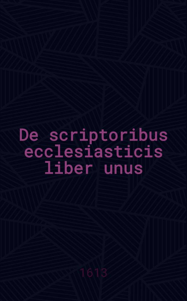 De scriptoribus ecclesiasticis liber unus : Cum adiunctis indicibus undecim & Brevi chronologia ab Orbe condito usque ad annum M.DC.XII