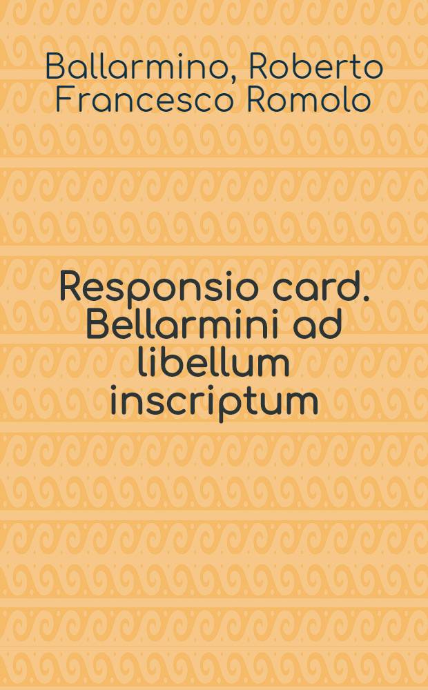 Responsio card. Bellarmini ad libellum inscriptum : Responsio Doctoris theologi, ad Epistolam sibi scriptam a reverendo amico suo, de Monitorio censurarum a Sanctitate Pauli V. promulgatarum contra dominos Venetos // Controversae memorabilis inter Paulum V., Pontificem Max. & Venetos ...