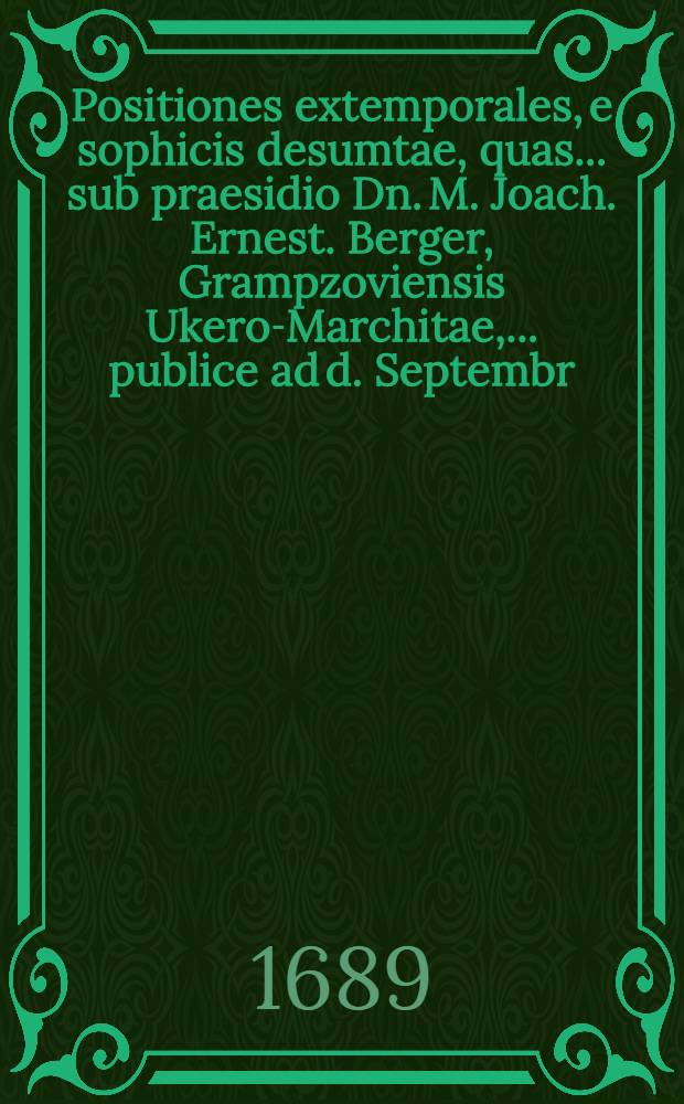 Positiones extemporales, e sophicis desumtae, quas ... sub praesidio Dn. M. Joach. Ernest. Berger, Grampzoviensis Ukero-Marchitae, ... publice ad d. Septembr. A.O.R. MDC LXXXIX. ... proponit Joachimus Kernn, Brandenburgensis