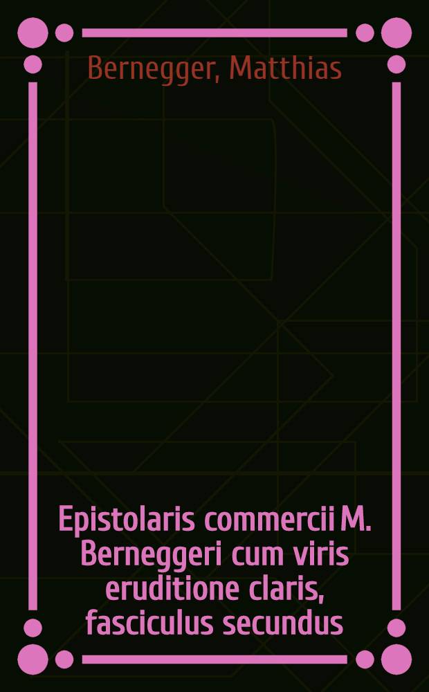 Epistolaris commercii M. Berneggeri cum viris eruditione claris, fasciculus secundus