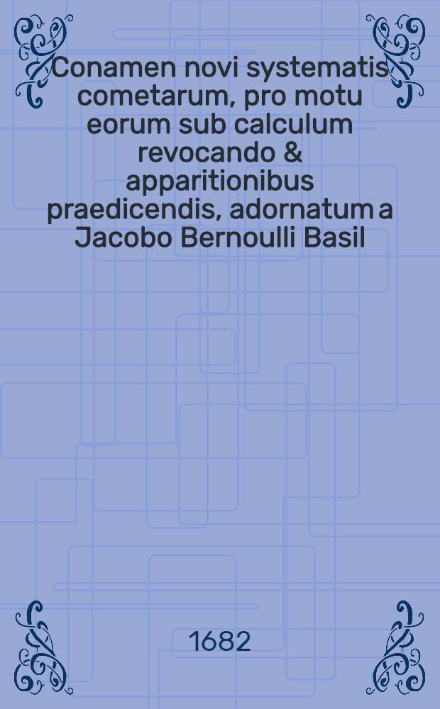 Conamen novi systematis cometarum, pro motu eorum sub calculum revocando & apparitionibus praedicendis, adornatum a Jacobo Bernoulli Basil
