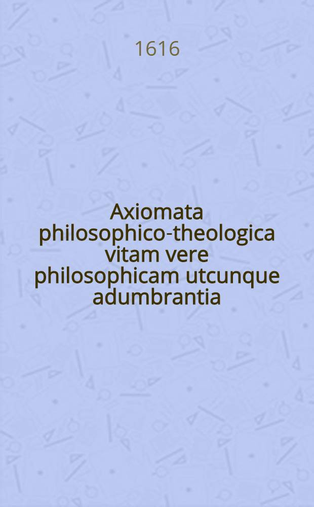 Axiomata philosophico-theologica vitam vere philosophicam utcunque adumbrantia
