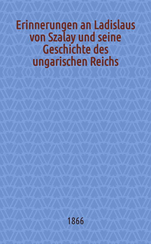 Erinnerungen an Ladislaus von Szalay und seine Geschichte des ungarischen Reichs