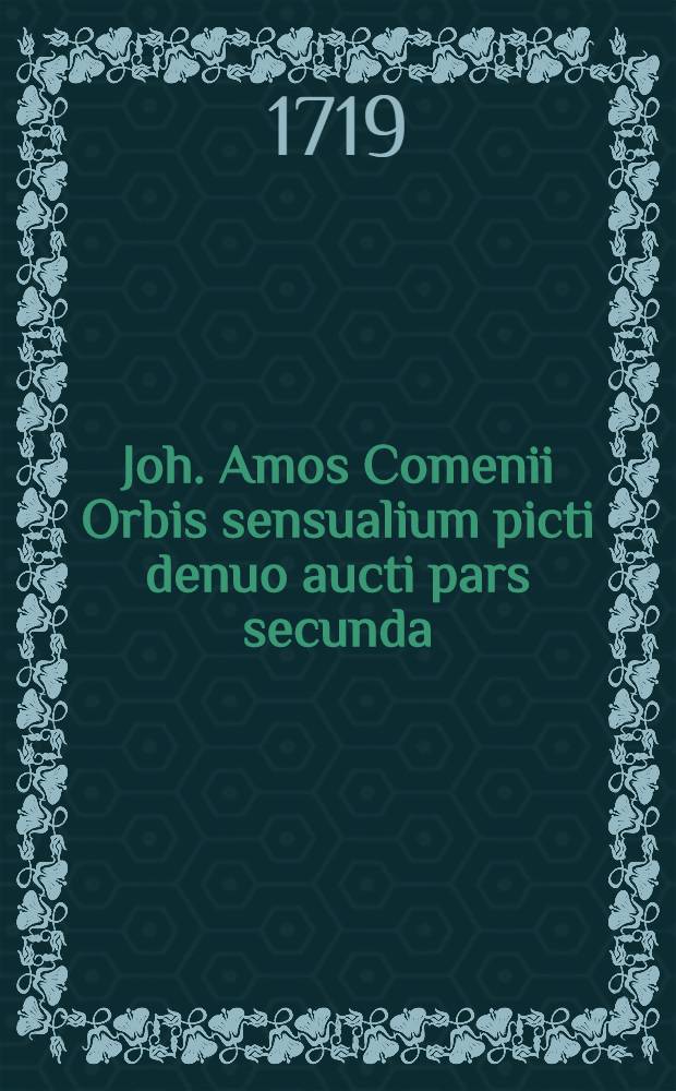 Joh. Amos Comenii Orbis sensualium picti denuo aucti pars secunda = Der Neu-vermehrten Sichtbaren Welt Anderer Theil