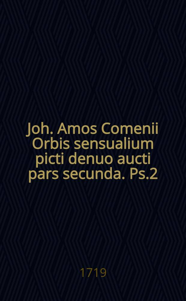 Joh. Amos Comenii Orbis sensualium picti denuo aucti pars secunda. [Ps.2] : CL. figuris instructa & illustrata, in qua tyronibus facillima methodo & summa voluptate ingens elegantium phrasum ac rarissimorum terminorumartium in prima parte non extantium, copia instillari potest; qiubus variis moralia ad emendationem animi facientis adiecta sunt