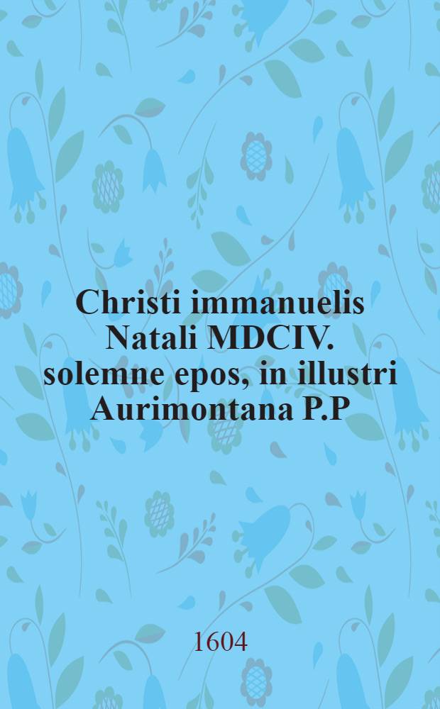 Christi immanuelis Natali MDCIV. solemne epos, in illustri Aurimontana P.P