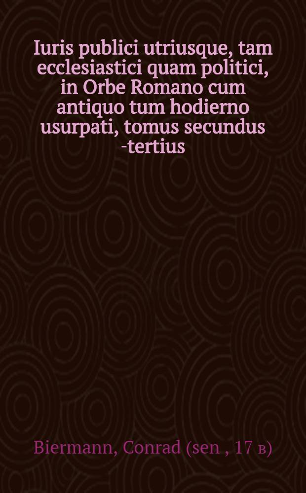 Iuris publici utriusque, tam ecclesiastici quam politici, in Orbe Romano cum antiquo tum hodierno usurpati, tomus secundus [-tertius]