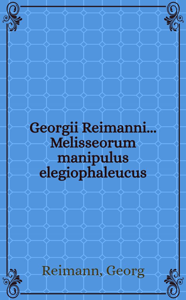 Georgii Reimanni ... Melisseorum manipulus elegiophaleucus