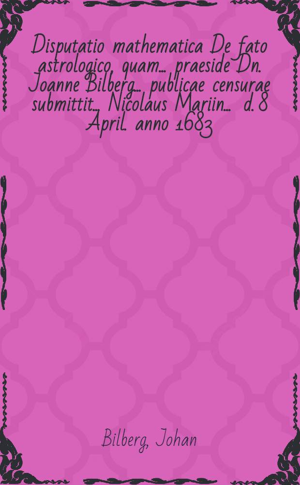 ... Disputatio mathematica De fato astrologico, quam ... praeside Dn. Joanne Bilberg ... publicae censurae submittit ... Nicolaus Mariin ... d. 8 April. anno 1683