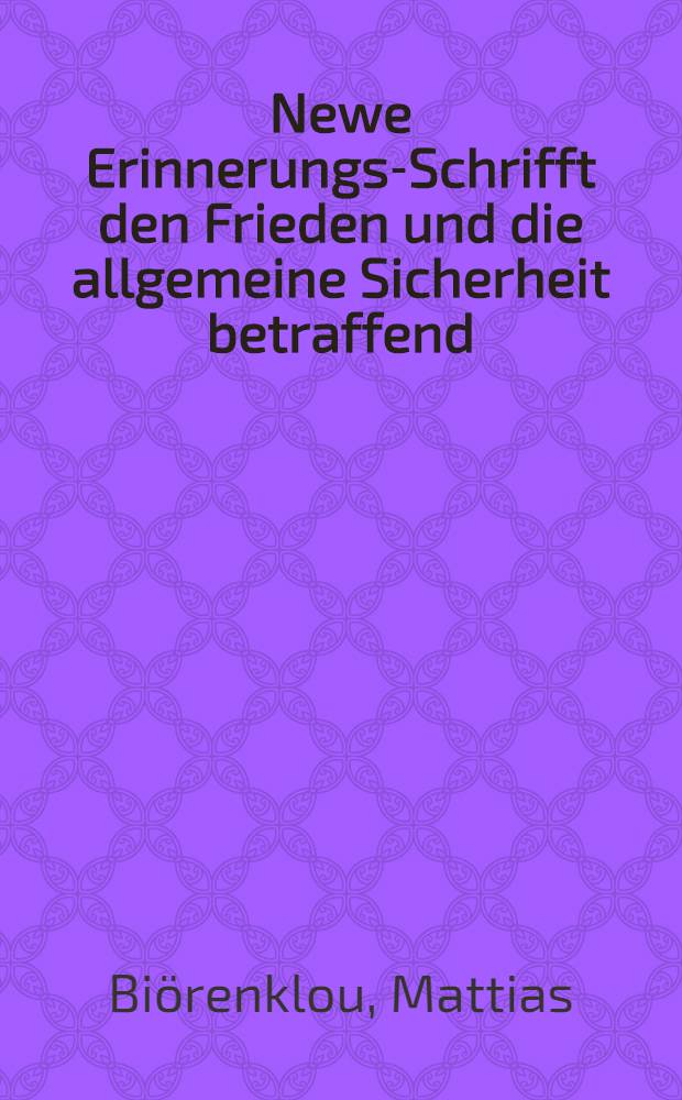 Newe Erinnerungs-Schrifft den Frieden und die allgemeine Sicherheit betraffend: so im Namen Dero K&ouml;nigl. Mayt. zu Schweden, etc. den 4. Maji Anno 1658. &uuml;bergeben ist de&beta; Heil. Reichs Churf&uuml;rstlichem Collegio von ... Extraordinari-Abgesandten Matthi&acirc; Bi&ouml;renklou ...