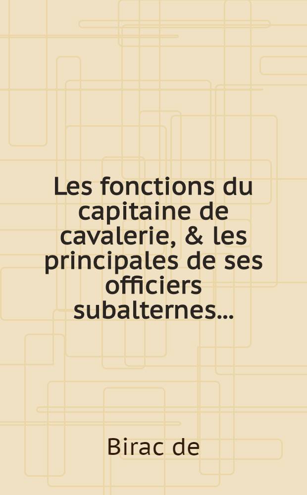 Les fonctions du capitaine de cavalerie, & les principales de ses officiers subalternes ... : Avec un Abrégé des ordonnances & règlemens du roy, pour la cavalerie, depuis l'année 1661. jusques en 1669. & L'exercice de la cavalerie