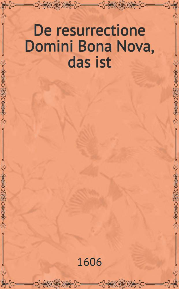 De resurrectione Domini Bona Nova, das ist: Gote newe Zeitung von der frölichen und siegreichen Aufferstehung unsers lieben Herrn unnd Heylandes Iesu Christi, auβ dem 28. Capitel deβ heiligen Evangelisten Matthaei, in zwölff Osterpredigten
