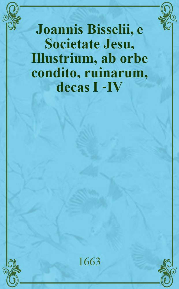 Joannis Bisselii, e Societate Jesu, Illustrium, ab orbe condito, ruinarum, decas I[-IV] : Cum breviariis capitum & indice. Decas 4, Ps. 2