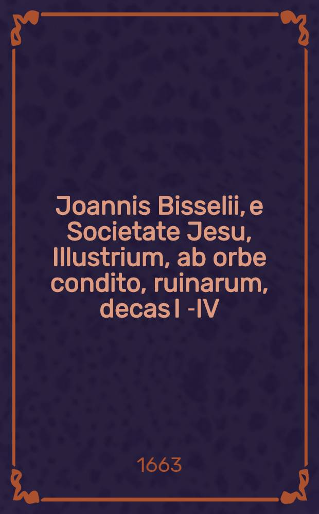 Joannis Bisselii, e Societate Jesu, Illustrium, ab orbe condito, ruinarum, decas I[-IV] : Cum breviariis capitum & indice. Decas 4, Ps. 3