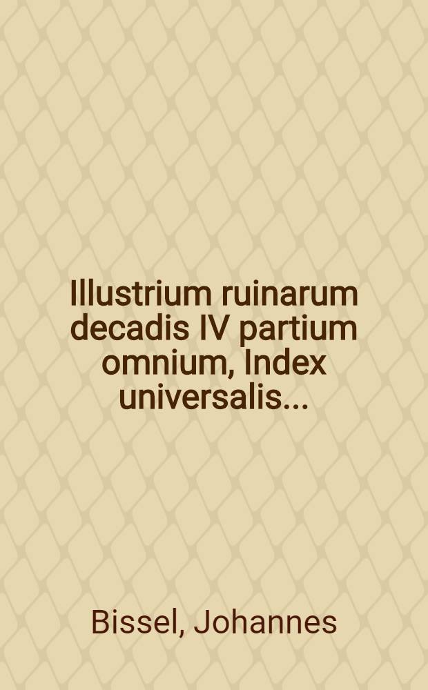 Illustrium ruinarum decadis IV partium omnium, Index universalis ...