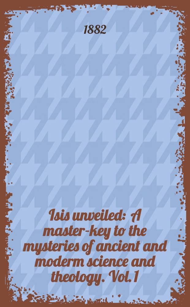 Isis unveiled : A master-key to the mysteries of ancient and moderm science and theology. Vol. 1 : Science